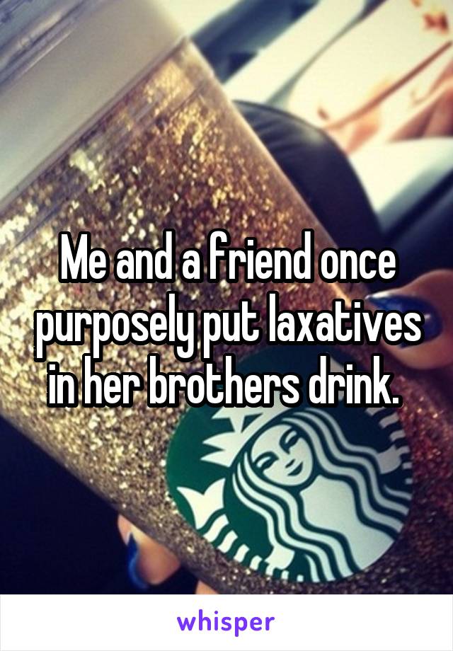 Me and a friend once purposely put laxatives in her brothers drink. 