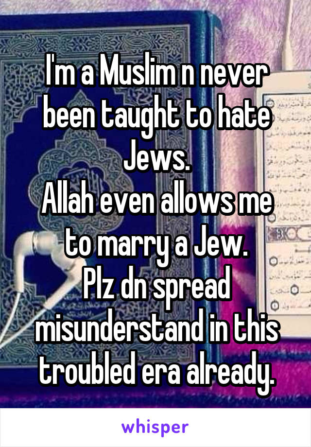 I'm a Muslim n never been taught to hate Jews.
Allah even allows me to marry a Jew.
Plz dn spread misunderstand in this troubled era already.