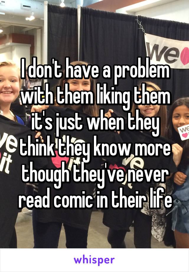 I don't have a problem with them liking them it's just when they think they know more though they've never read comic in their life