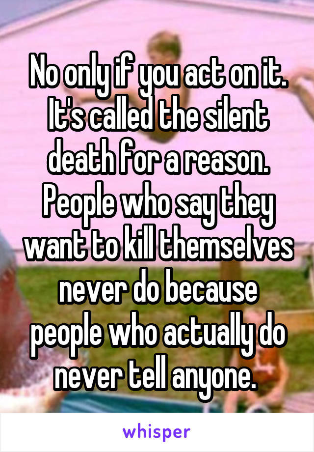 No only if you act on it. It's called the silent death for a reason. People who say they want to kill themselves never do because people who actually do never tell anyone. 