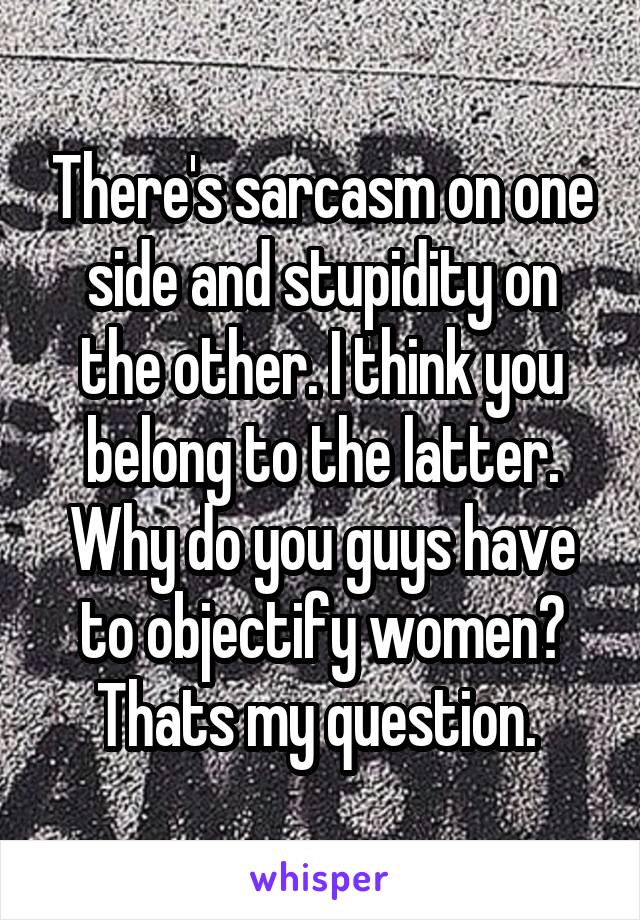 There's sarcasm on one side and stupidity on the other. I think you belong to the latter. Why do you guys have to objectify women? Thats my question. 