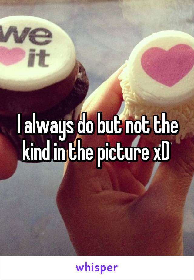 I always do but not the kind in the picture xD 