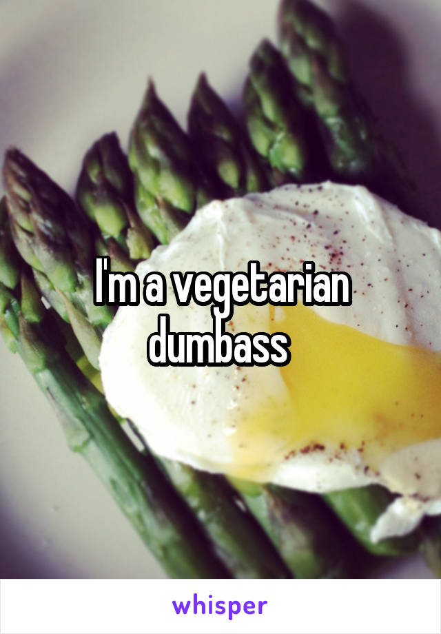 I'm a vegetarian dumbass 