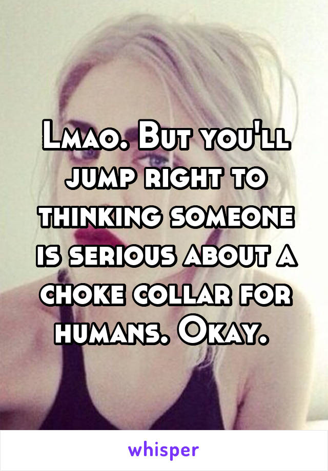 Lmao. But you'll jump right to thinking someone is serious about a choke collar for humans. Okay. 