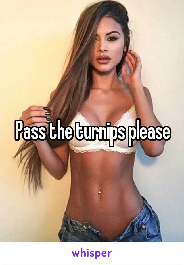 Pass the turnips please