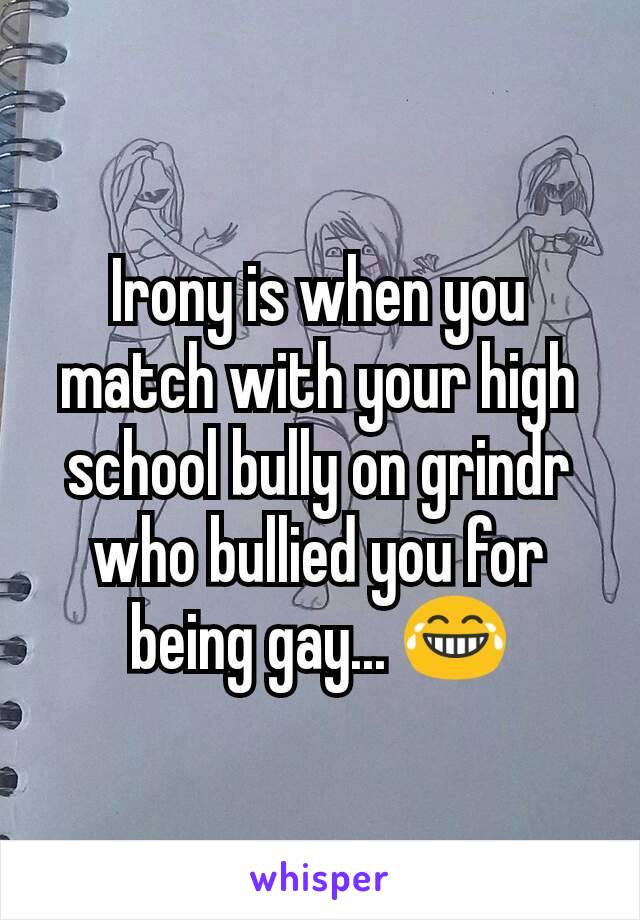 Irony is when you match with your high school bully on grindr who bullied you for being gay... 😂