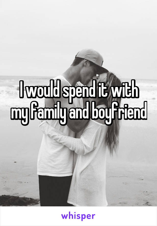 I would spend it with my family and boyfriend 