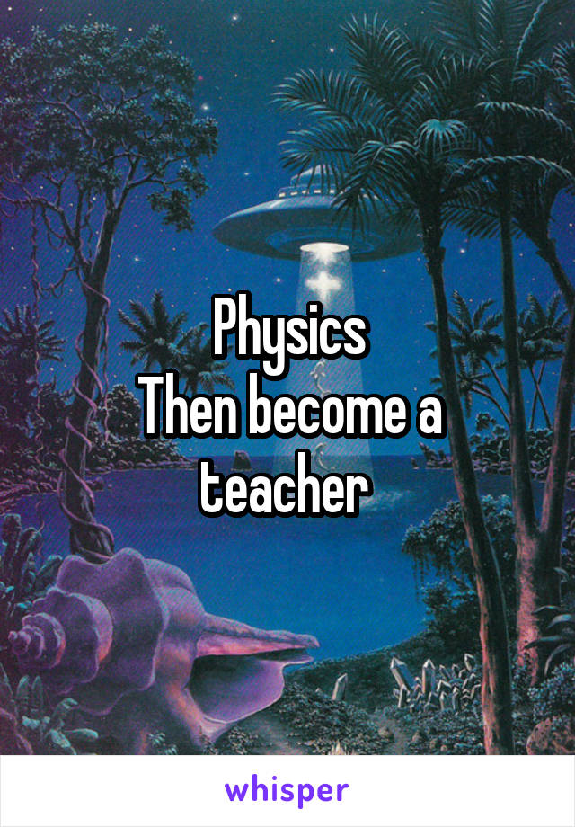 Physics
Then become a teacher 