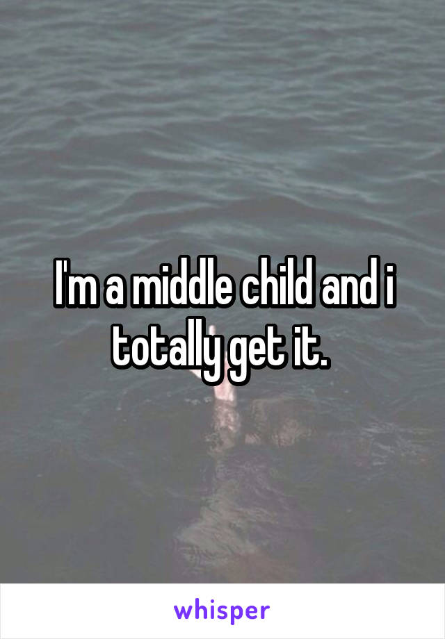 I'm a middle child and i totally get it. 