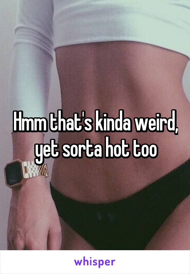 Hmm that's kinda weird, yet sorta hot too