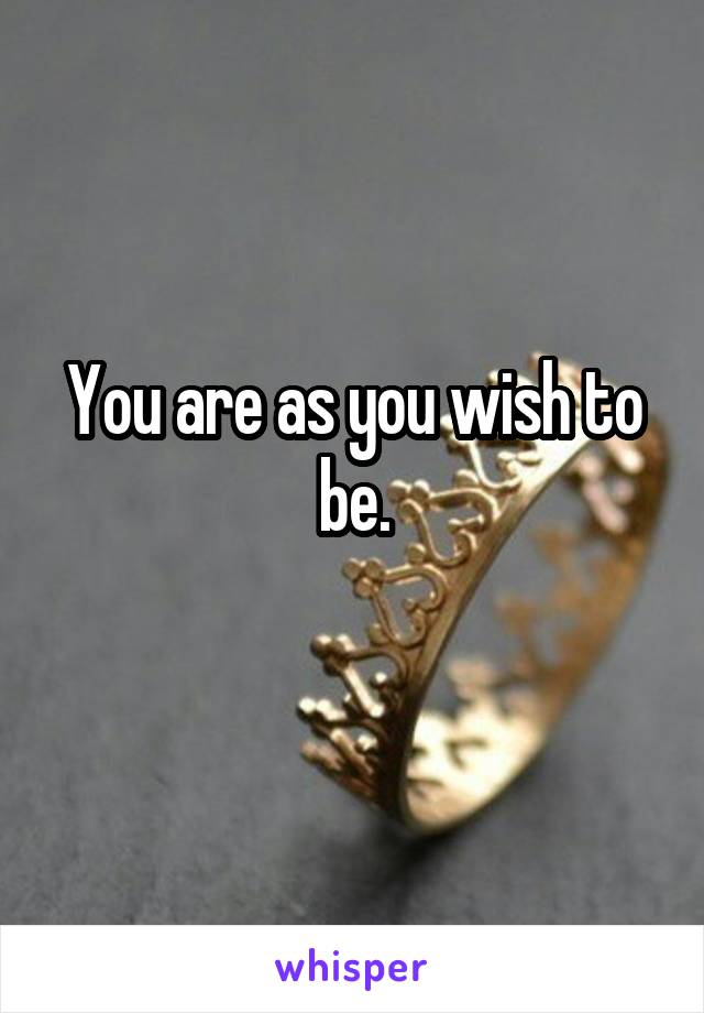 You are as you wish to be.
