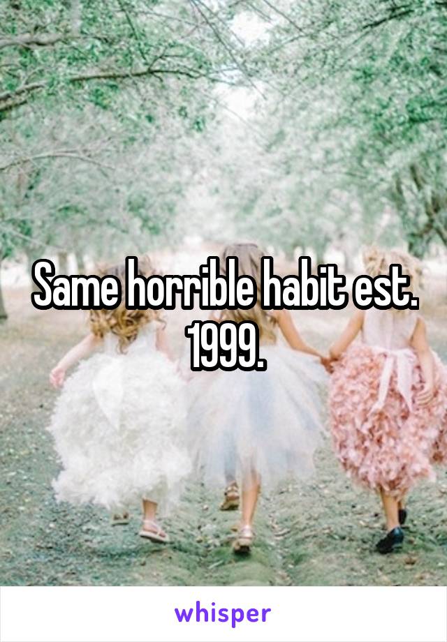 Same horrible habit est. 1999.