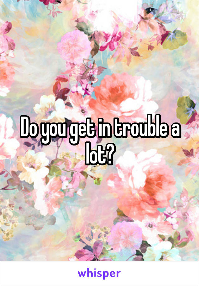 Do you get in trouble a lot?