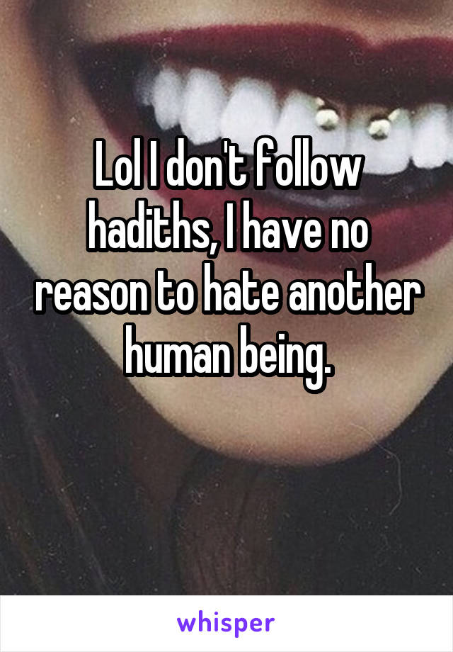 Lol I don't follow hadiths, I have no reason to hate another human being.

