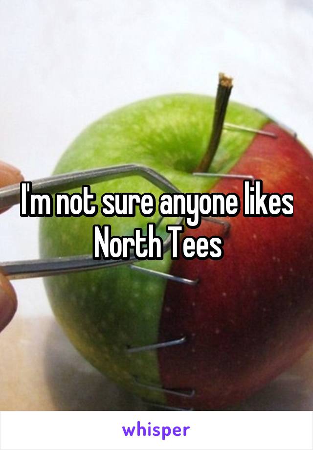 I'm not sure anyone likes North Tees