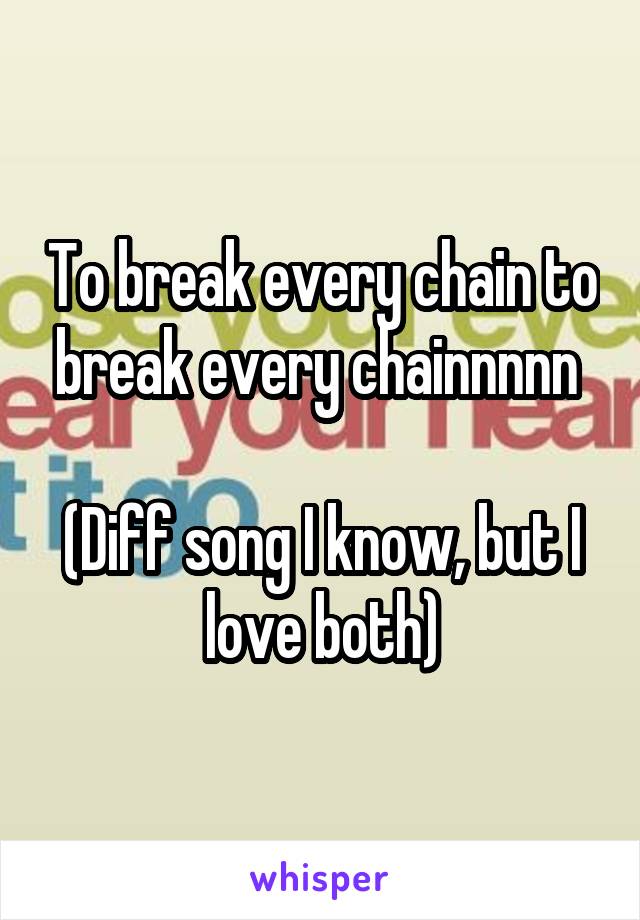 To break every chain to break every chainnnnn 

(Diff song I know, but I love both)