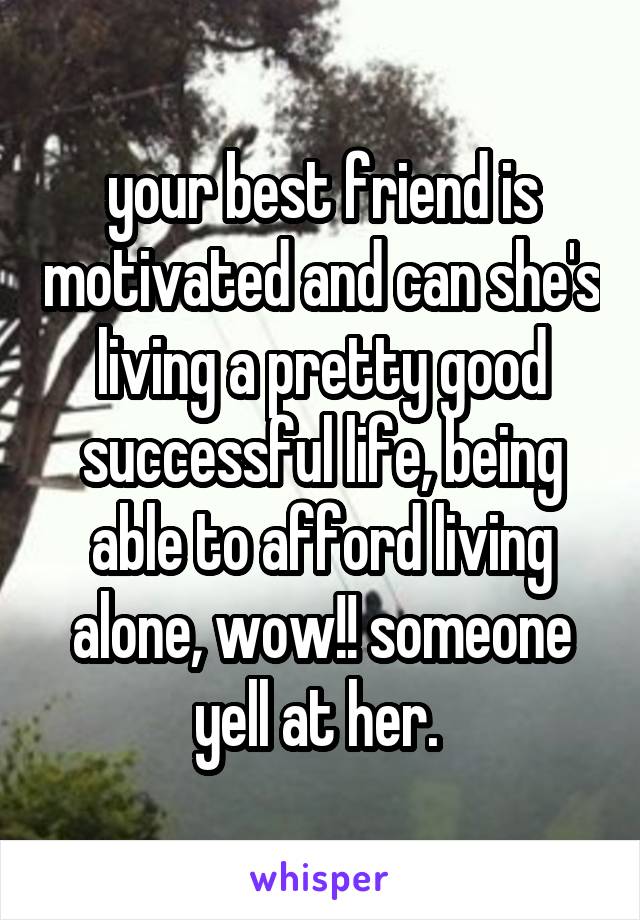 your best friend is motivated and can she's living a pretty good successful life, being able to afford living alone, wow!! someone yell at her. 