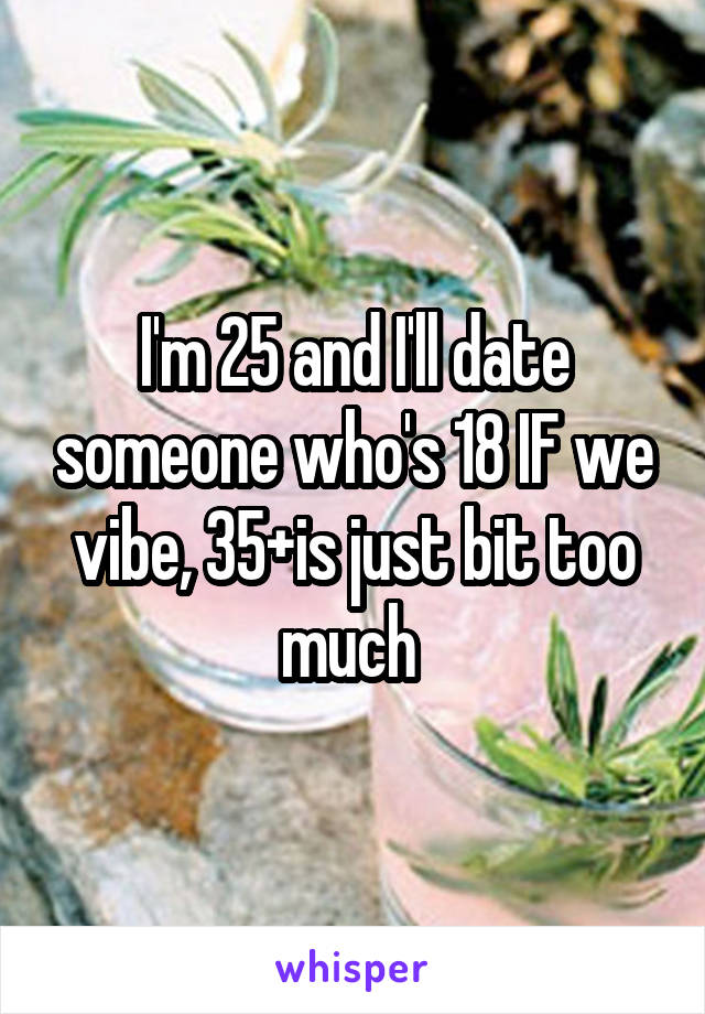 I'm 25 and I'll date someone who's 18 IF we vibe, 35+is just bit too much 