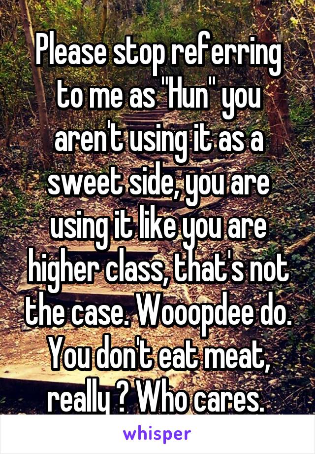 Please stop referring to me as "Hun" you aren't using it as a sweet side, you are using it like you are higher class, that's not the case. Wooopdee do. You don't eat meat, really ? Who cares. 