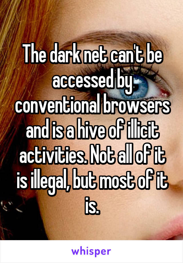 The dark net can't be accessed by conventional browsers and is a hive of illicit activities. Not all of it is illegal, but most of it is.