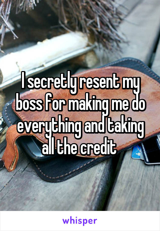 I secretly resent my boss for making me do everything and taking all the credit 