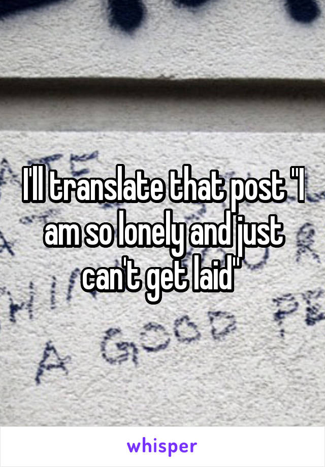 I'll translate that post "I am so lonely and just can't get laid" 