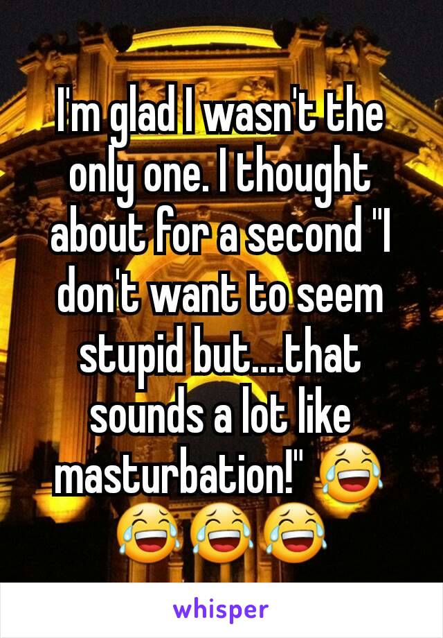 I'm glad I wasn't the only one. I thought about for a second "I don't want to seem stupid but....that sounds a lot like masturbation!" 😂😂😂😂