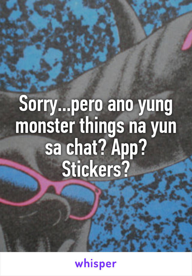 Sorry...pero ano yung monster things na yun sa chat? App? Stickers?