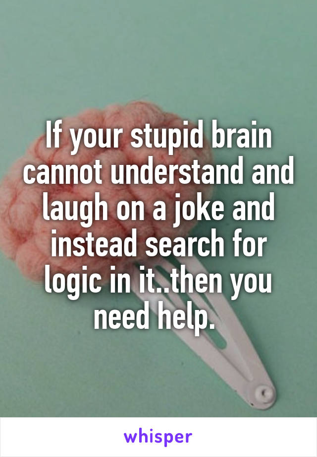 If your stupid brain cannot understand and laugh on a joke and instead search for logic in it..then you need help. 