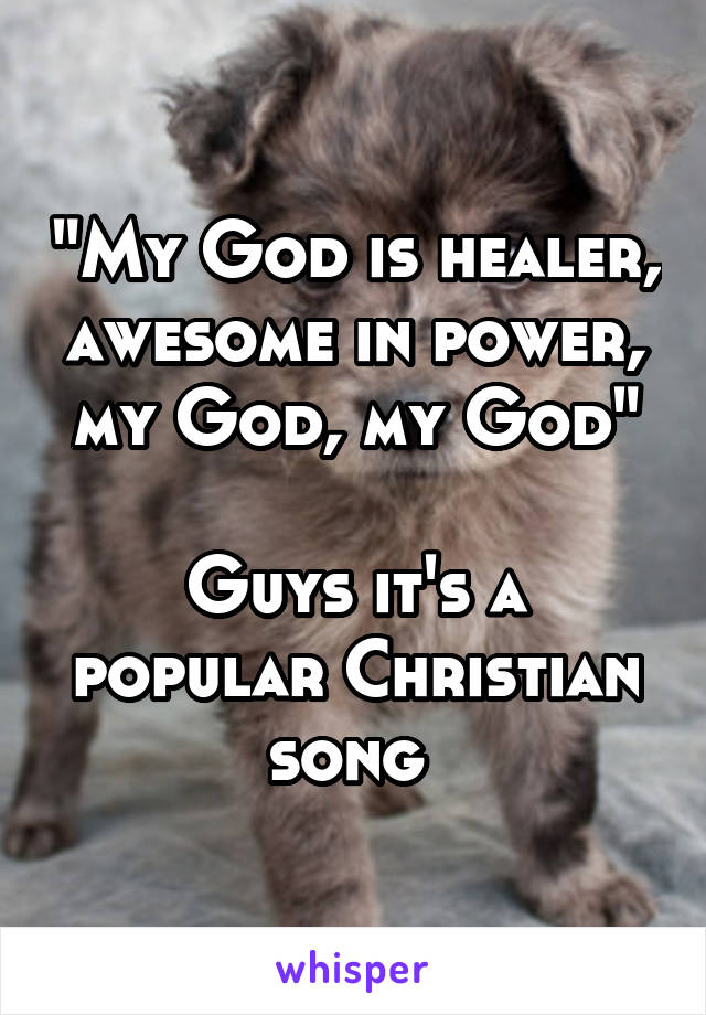 "My God is healer, awesome in power, my God, my God"

Guys it's a popular Christian song 