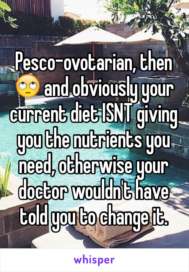 Pesco-ovotarian, then 🙄 and obviously your current diet ISNT giving you the nutrients you need, otherwise your doctor wouldn't have told you to change it.