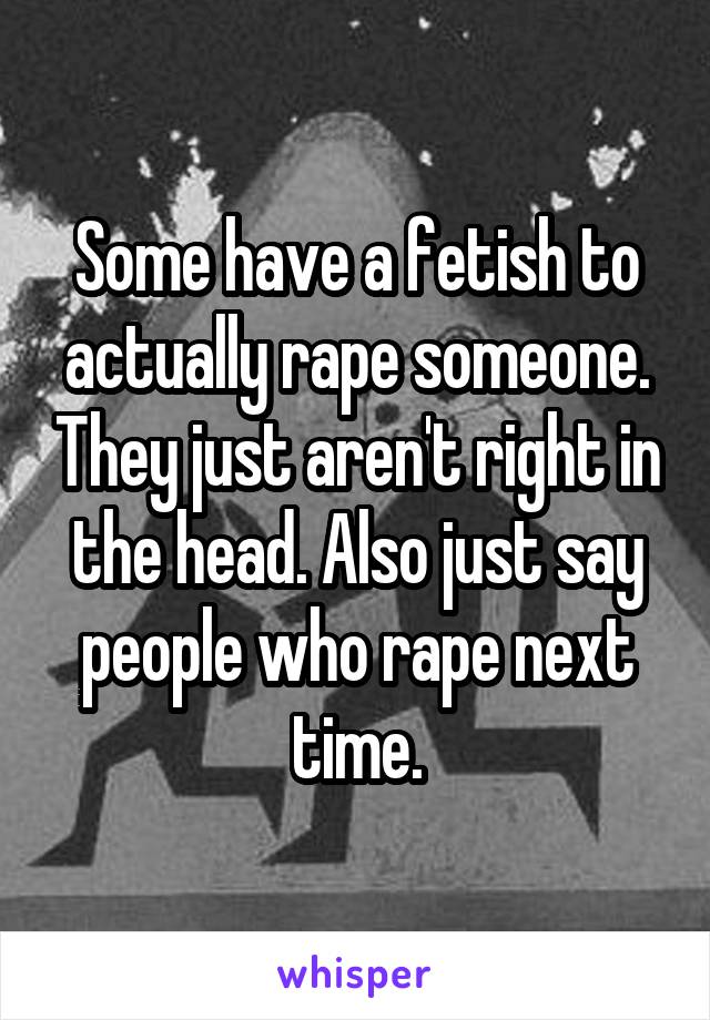 Some have a fetish to actually rape someone. They just aren't right in the head. Also just say people who rape next time.