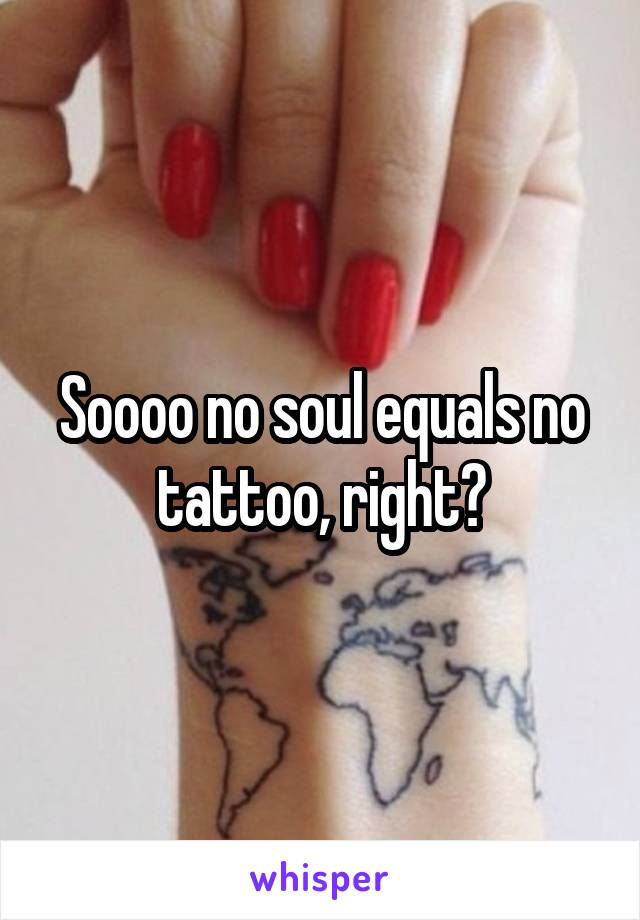 Soooo no soul equals no tattoo, right?