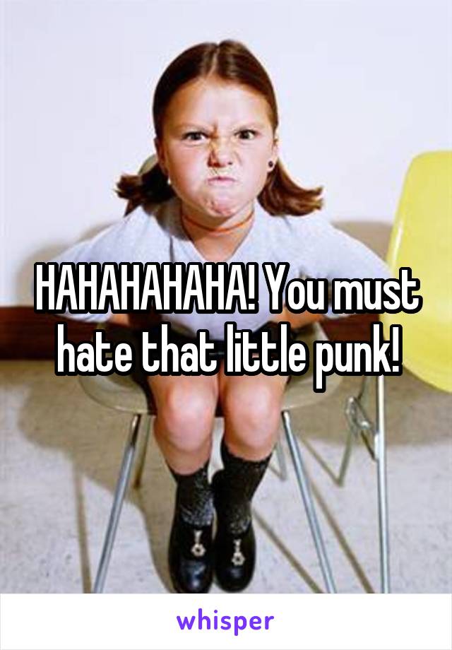 HAHAHAHAHA! You must hate that little punk!