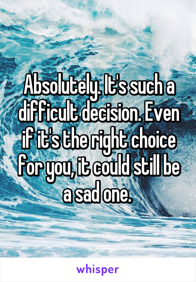 Absolutely. It's such a difficult decision. Even if it's the right choice for you, it could still be a sad one. 