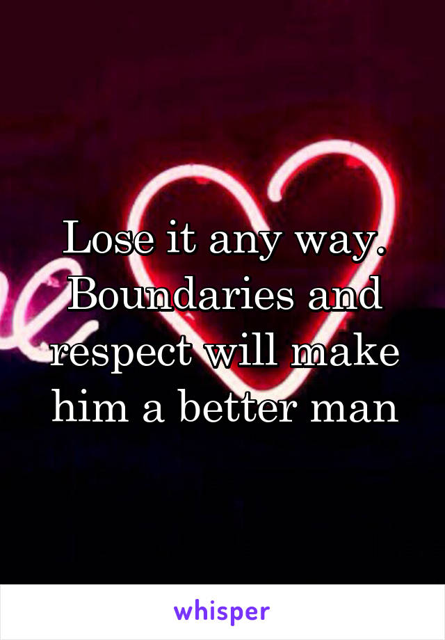 Lose it any way. Boundaries and respect will make him a better man