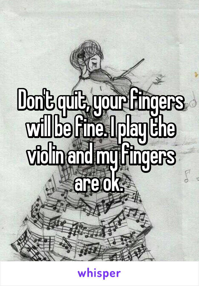 Don't quit, your fingers will be fine. I play the violin and my fingers are ok. 