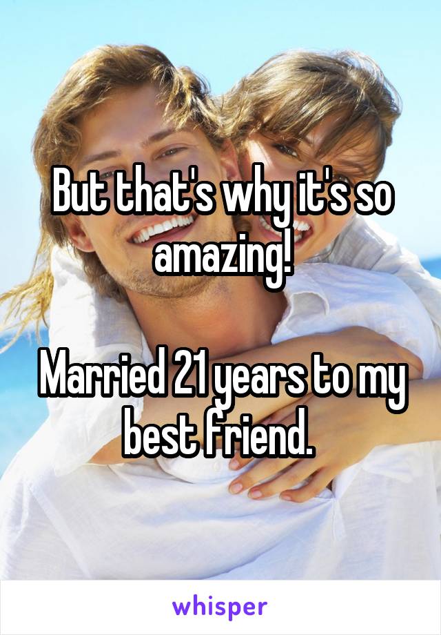 But that's why it's so amazing!

Married 21 years to my best friend. 