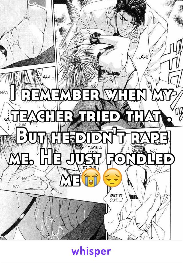 I remember when my teacher tried that . But he didn't rape me. He just fondled me😭😔