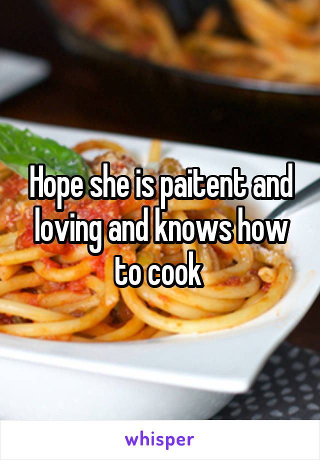 Hope she is paitent and loving and knows how to cook 