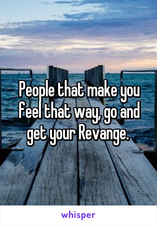 People that make you feel that way, go and get your Revange. 