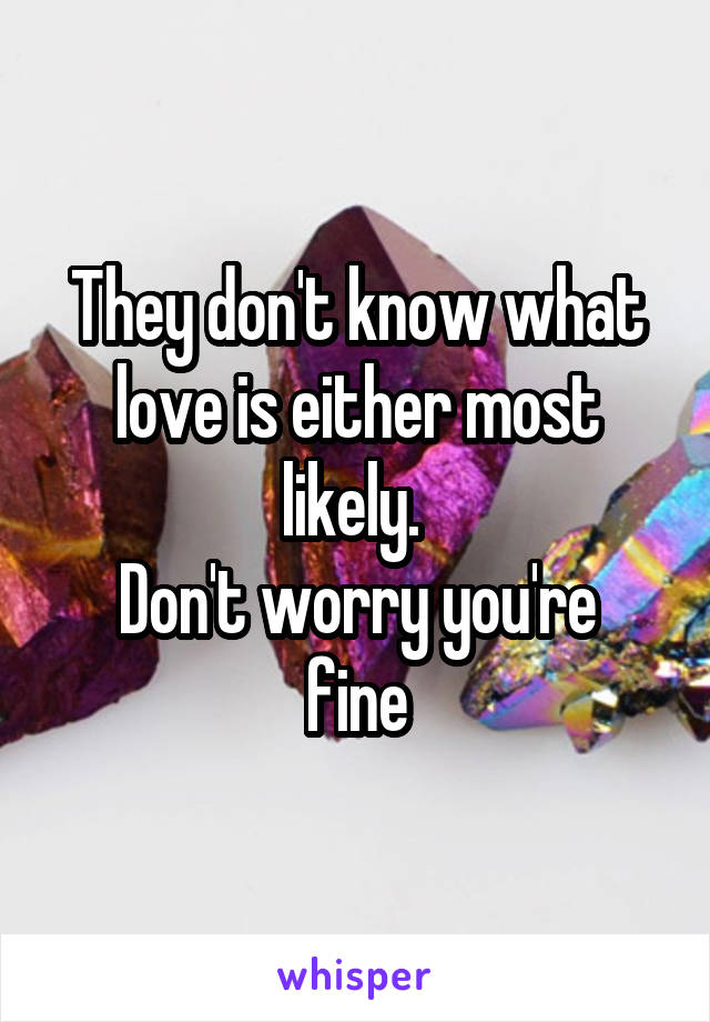 They don't know what love is either most likely. 
Don't worry you're fine