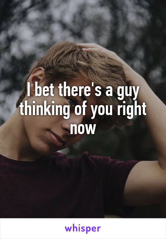 I bet there's a guy thinking of you right now
