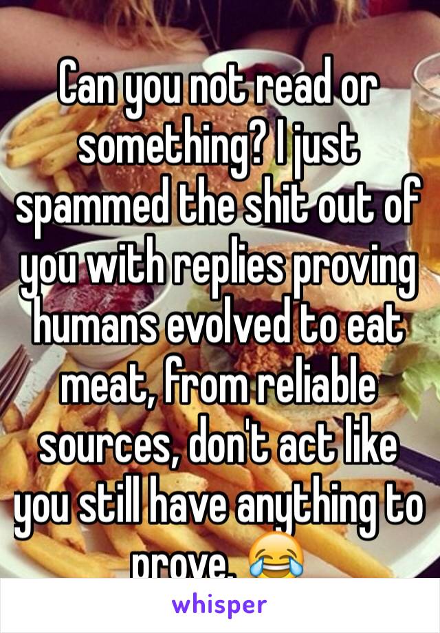 Can you not read or something? I just spammed the shit out of you with replies proving humans evolved to eat meat, from reliable sources, don't act like you still have anything to prove. 😂