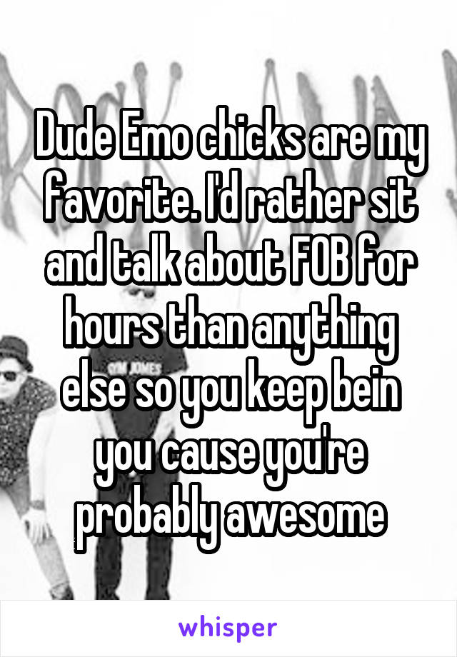 Dude Emo chicks are my favorite. I'd rather sit and talk about FOB for hours than anything else so you keep bein you cause you're probably awesome