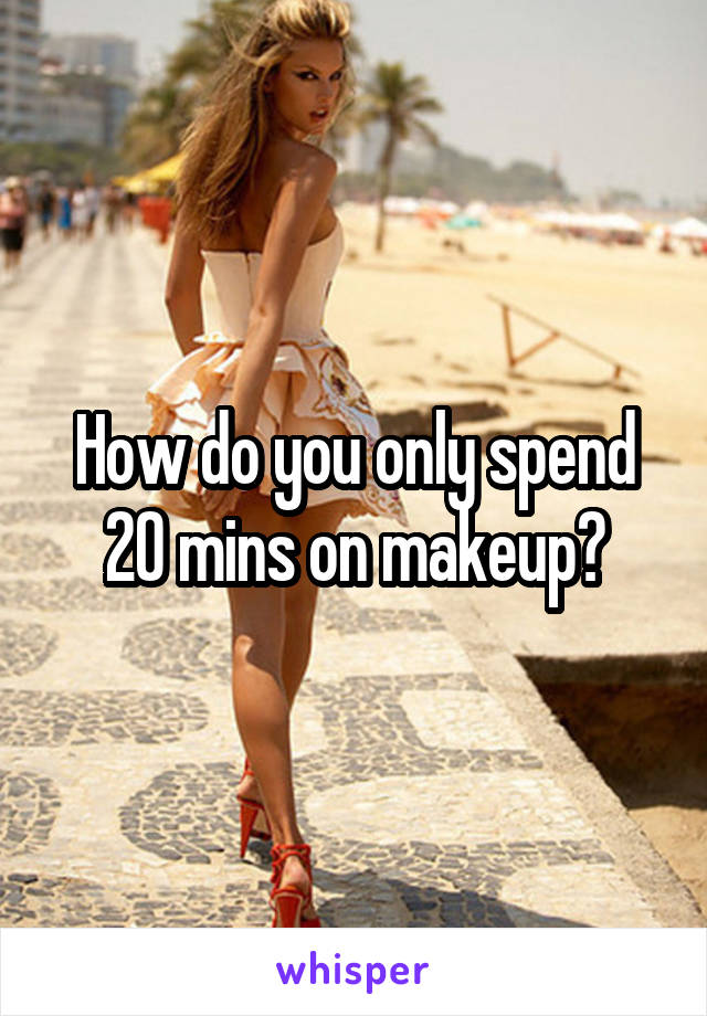 How do you only spend 20 mins on makeup?