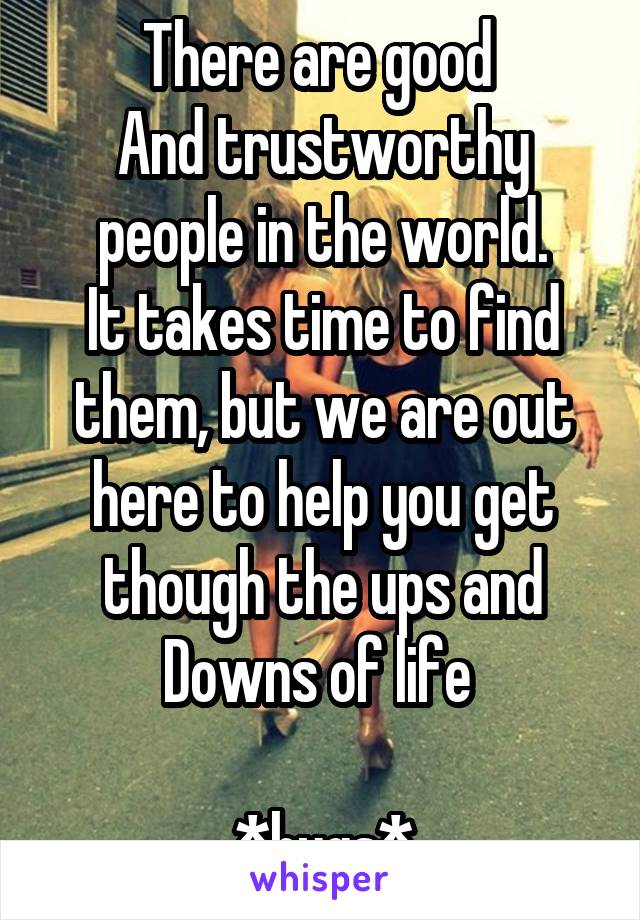 There are good 
And trustworthy people in the world.
It takes time to find them, but we are out here to help you get though the ups and Downs of life 

*hugs*