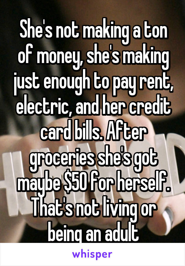 She's not making a ton of money, she's making just enough to pay rent, electric, and her credit card bills. After groceries she's got maybe $50 for herself. That's not living or being an adult