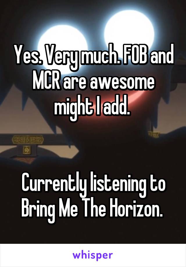 Yes. Very much. FOB and MCR are awesome might I add. 


Currently listening to Bring Me The Horizon. 