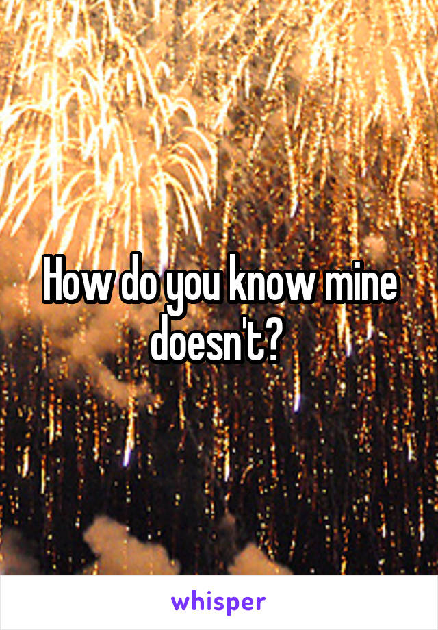 How do you know mine doesn't? 